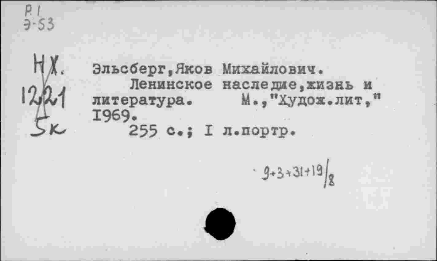 ﻿Э-53
Эльсберг,Яков Михайлович.
Ленинское наследае,жизнь и литература. М.,”Худож.лит,” 1969.
255 с.; I л.портр.
